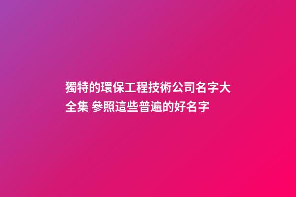 獨特的環保工程技術公司名字大全集 參照這些普遍的好名字-第1張-公司起名-玄機派